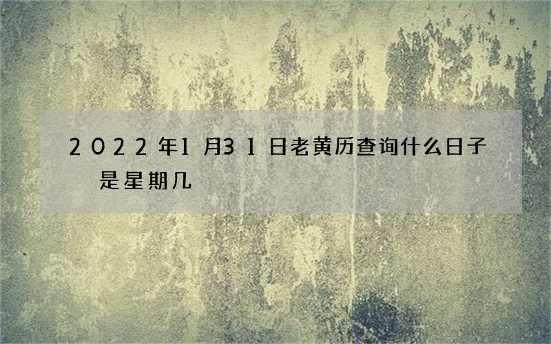 2022年1月31日老黄历查询什么日子 是星期几